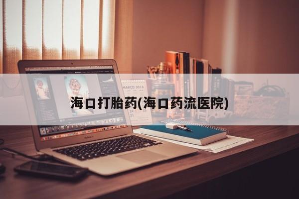 堕胎药怎么购买海口打胎药(海口药流医院)
