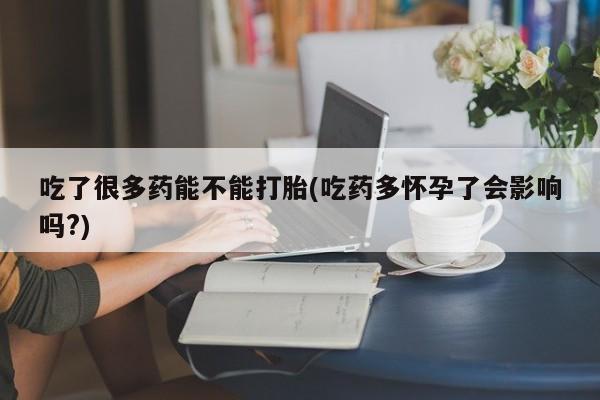 堕胎药怎么购买吃了很多药能不能打胎(吃药多怀孕了会影响吗?)