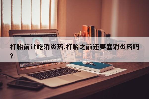 堕胎药怎么购买打胎前让吃消炎药.打胎之前还要塞消炎药吗？