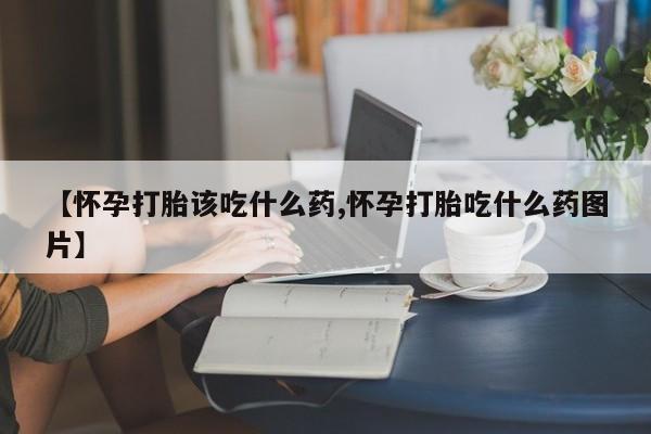 堕胎药怎么购买【怀孕打胎该吃什么药,怀孕打胎吃什么药图片】