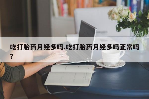堕胎药怎么购买吃打胎药月经多吗.吃打胎药月经多吗正常吗？