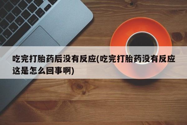 堕胎药怎么购买吃完打胎药后没有反应(吃完打胎药没有反应这是怎么回事啊)