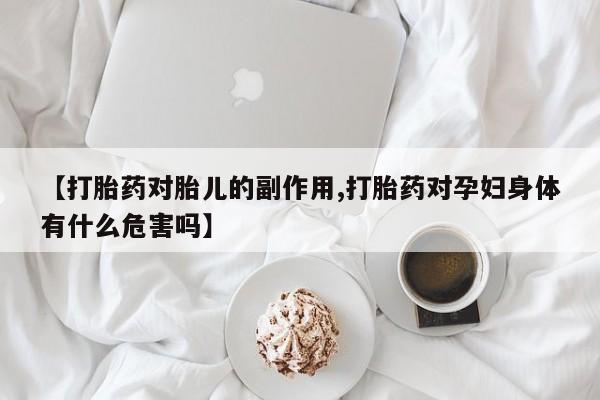 堕胎药怎么购买【打胎药对胎儿的副作用,打胎药对孕妇身体有什么危害吗】
