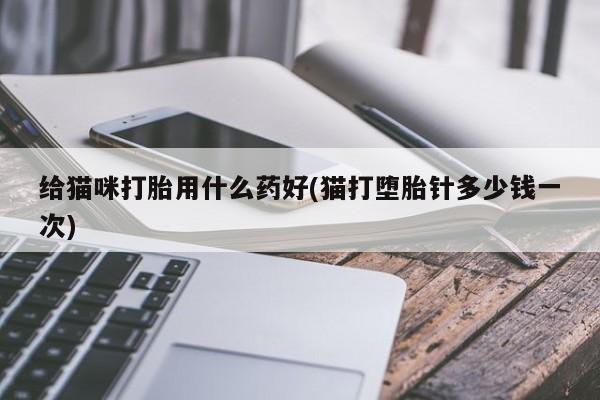 堕胎药怎么购买给猫咪打胎用什么药好(猫打堕胎针多少钱一次)
