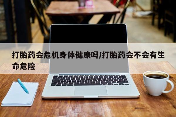 堕胎药怎么购买打胎药会危机身体健康吗/打胎药会不会有生命危险