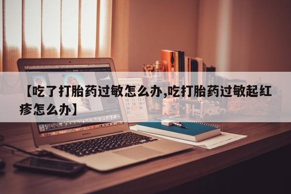堕胎药怎么购买【吃了打胎药过敏怎么办,吃打胎药过敏起红疹怎么办】