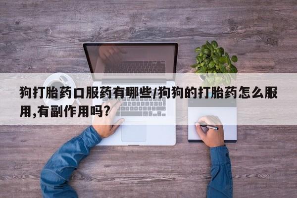 堕胎药怎么购买狗打胎药口服药有哪些/狗狗的打胎药怎么服用,有副作用吗?