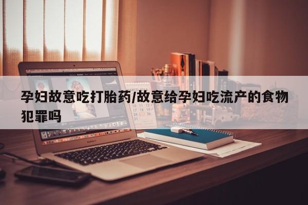 堕胎药怎么购买孕妇故意吃打胎药/故意给孕妇吃流产的食物犯罪吗