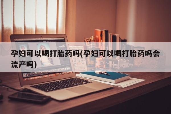 堕胎药怎么购买孕妇可以喝打胎药吗(孕妇可以喝打胎药吗会流产吗)