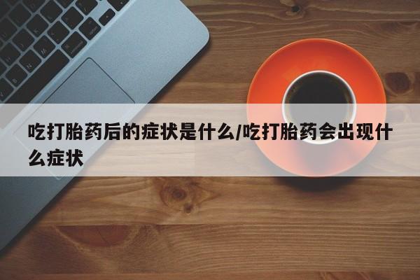 堕胎药怎么购买吃打胎药后的症状是什么/吃打胎药会出现什么症状
