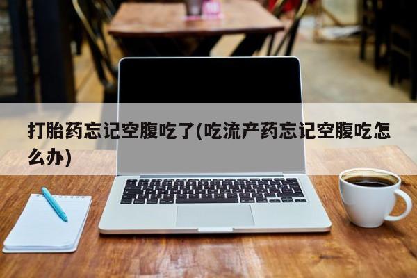 堕胎药怎么购买打胎药忘记空腹吃了(吃流产药忘记空腹吃怎么办)