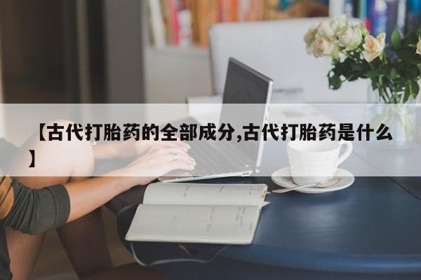 堕胎药怎么购买【古代打胎药的全部成分,古代打胎药是什么】