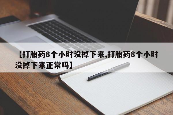 堕胎药怎么购买【打胎药8个小时没掉下来,打胎药8个小时没掉下来正常吗】