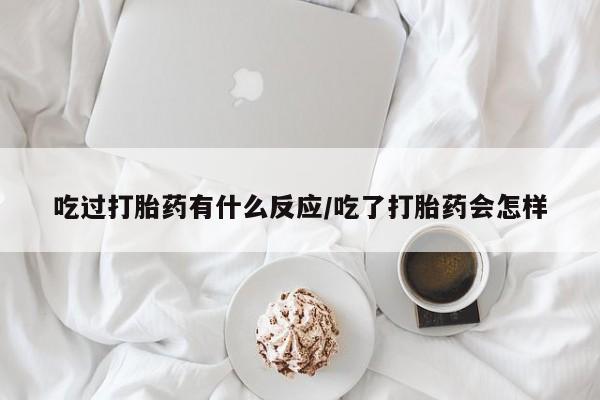 堕胎药怎么购买吃过打胎药有什么反应/吃了打胎药会怎样