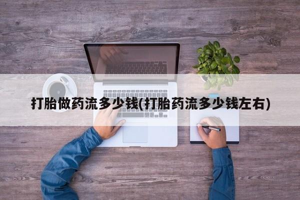堕胎药怎么购买打胎做药流多少钱(打胎药流多少钱左右)