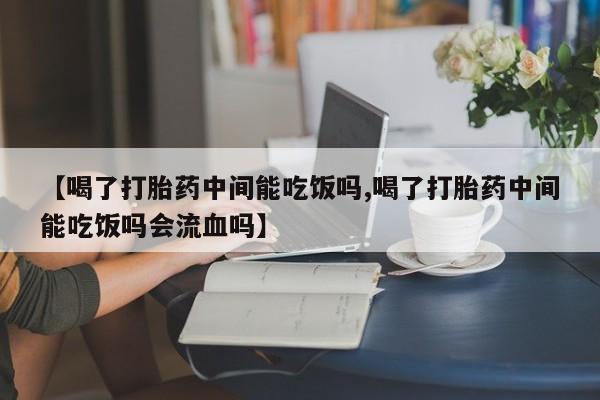 堕胎药怎么购买【喝了打胎药中间能吃饭吗,喝了打胎药中间能吃饭吗会流血吗】