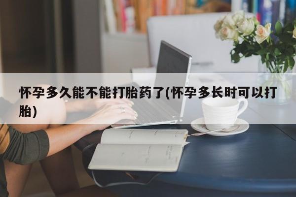 堕胎药怎么购买怀孕多久能不能打胎药了(怀孕多长时可以打胎)