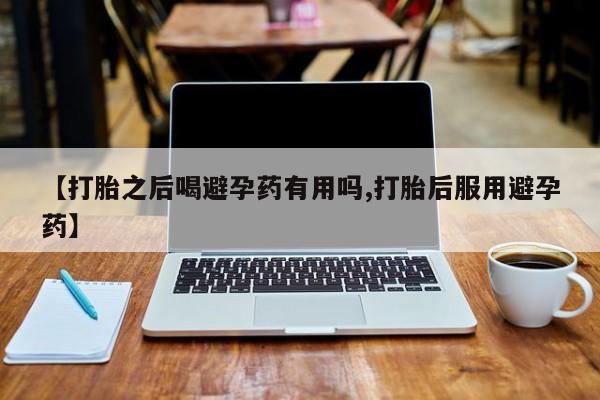 堕胎药怎么购买【打胎之后喝避孕药有用吗,打胎后服用避孕药】