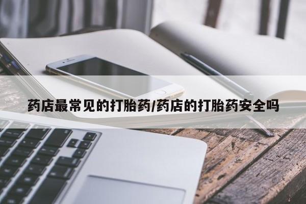 堕胎药怎么购买药店最常见的打胎药/药店的打胎药安全吗