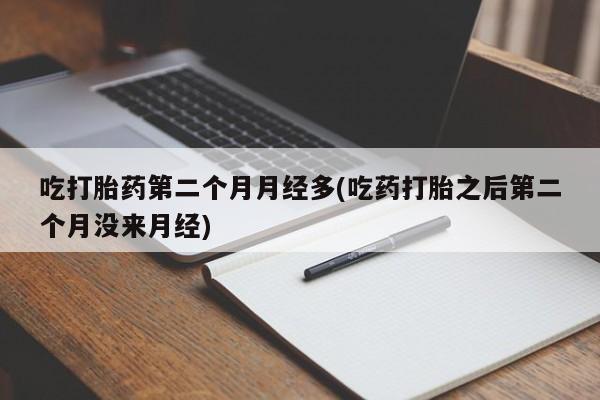 堕胎药怎么购买吃打胎药第二个月月经多(吃药打胎之后第二个月没来月经)