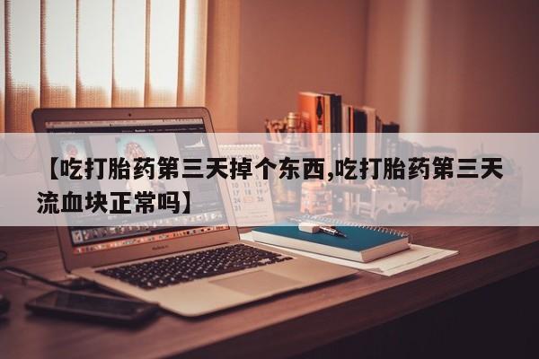 堕胎药怎么购买【吃打胎药第三天掉个东西,吃打胎药第三天流血块正常吗】