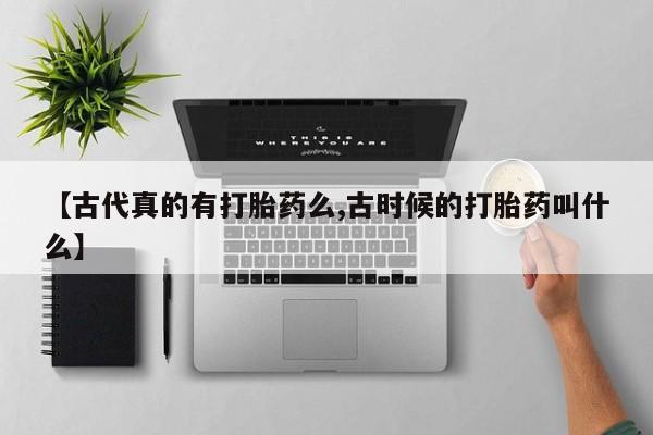堕胎药怎么购买【古代真的有打胎药么,古时候的打胎药叫什么】