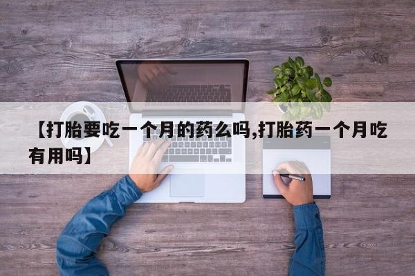 堕胎药怎么购买【打胎要吃一个月的药么吗,打胎药一个月吃有用吗】