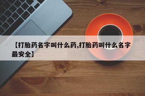 堕胎药怎么购买【打胎药名字叫什么药,打胎药叫什么名字 最安全】