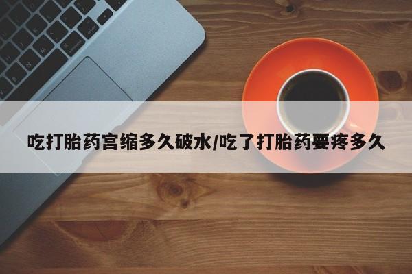 堕胎药怎么购买吃打胎药宫缩多久破水/吃了打胎药要疼多久