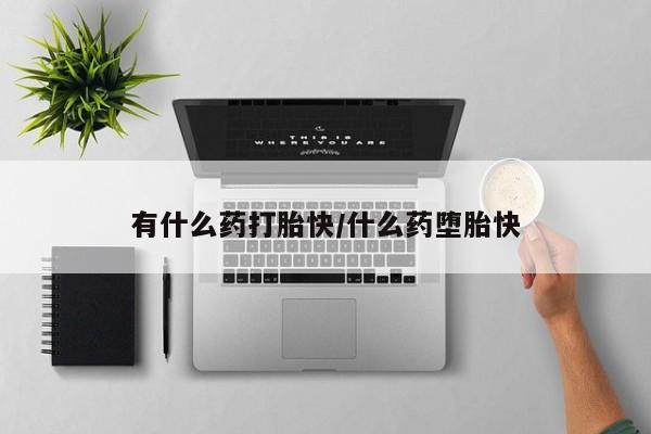 堕胎药怎么购买有什么药打胎快/什么药堕胎快