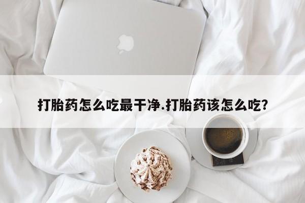 堕胎药怎么购买打胎药怎么吃最干净.打胎药该怎么吃？