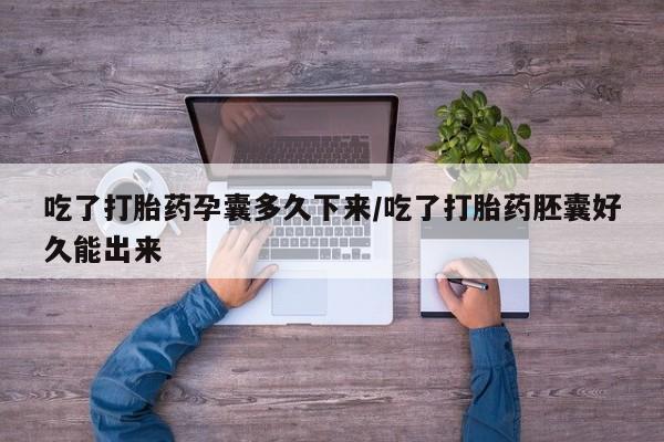 堕胎药怎么购买吃了打胎药孕囊多久下来/吃了打胎药胚囊好久能出来