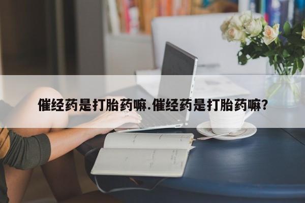 堕胎药怎么购买催经药是打胎药嘛.催经药是打胎药嘛？