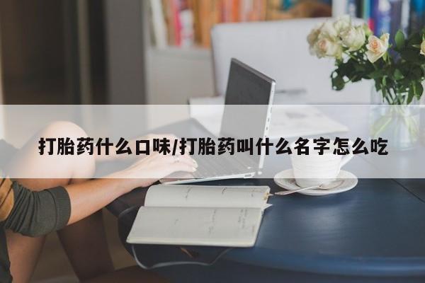 堕胎药怎么购买打胎药什么口味/打胎药叫什么名字怎么吃