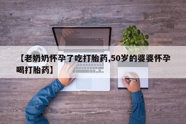 堕胎药怎么购买【老奶奶怀孕了吃打胎药,50岁的婆婆怀孕喝打胎药】