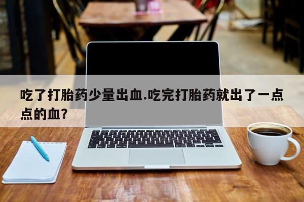 堕胎药怎么购买吃了打胎药少量出血.吃完打胎药就出了一点点的血？