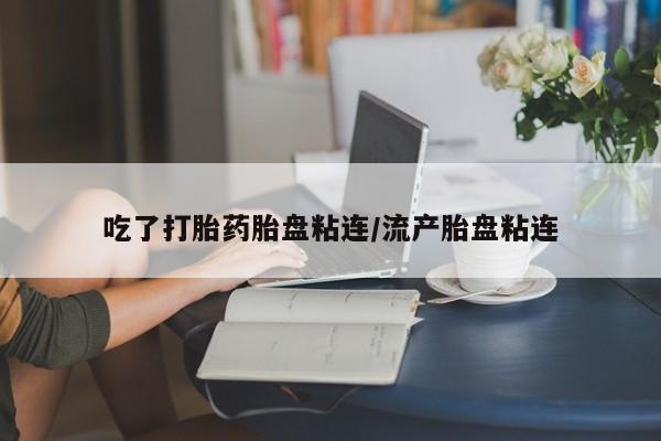 堕胎药怎么购买吃了打胎药胎盘粘连/流产胎盘粘连