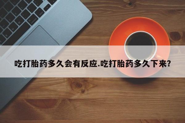 堕胎药怎么购买吃打胎药多久会有反应.吃打胎药多久下来？