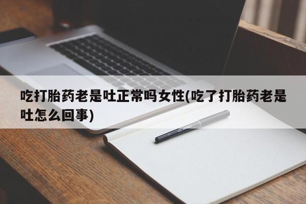 堕胎药怎么购买吃打胎药老是吐正常吗女性(吃了打胎药老是吐怎么回事)