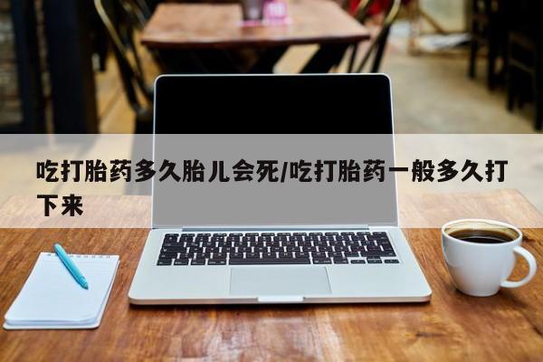 堕胎药怎么购买吃打胎药多久胎儿会死/吃打胎药一般多久打下来