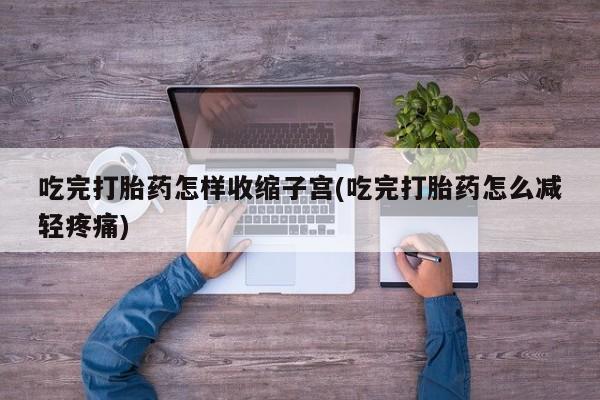 堕胎药怎么购买吃完打胎药怎样收缩子宫(吃完打胎药怎么减轻疼痛)