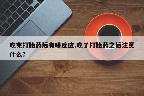 堕胎药怎么购买吃完打胎药后有啥反应.吃了打胎药之后注意什么？