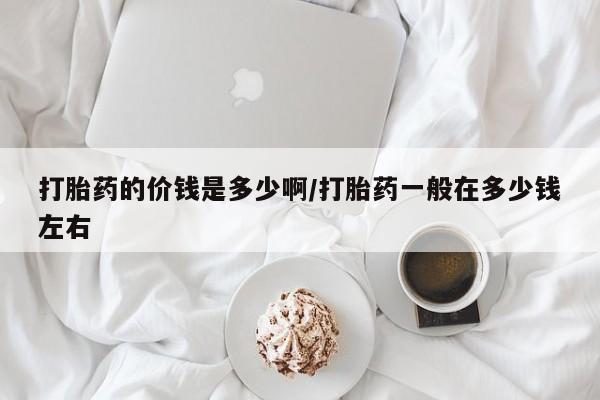 堕胎药怎么购买打胎药的价钱是多少啊/打胎药一般在多少钱左右