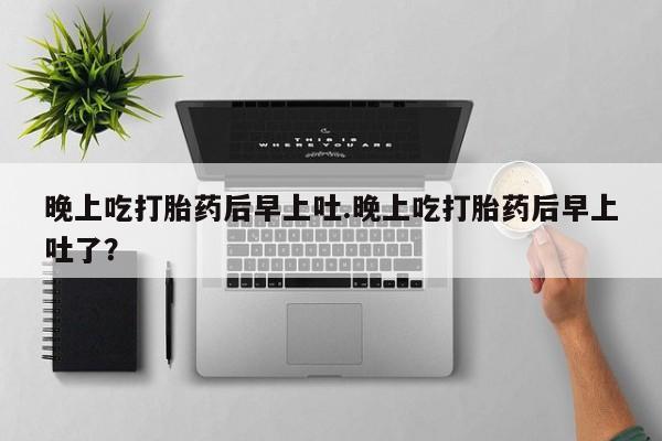 堕胎药怎么购买晚上吃打胎药后早上吐.晚上吃打胎药后早上吐了？
