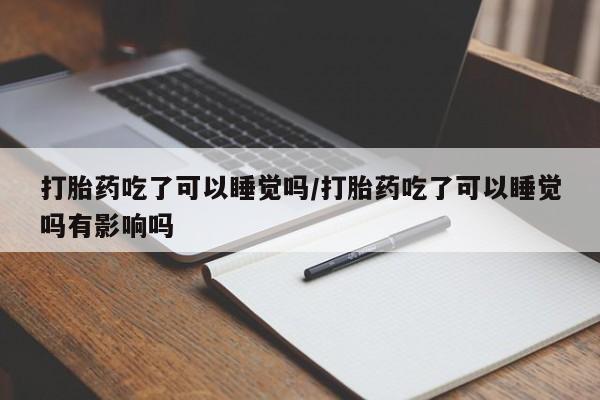 堕胎药怎么购买打胎药吃了可以睡觉吗/打胎药吃了可以睡觉吗有影响吗