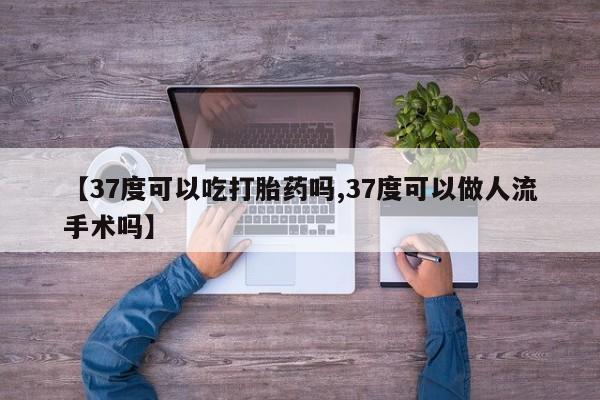 堕胎药怎么购买【37度可以吃打胎药吗,37度可以做人流手术吗】