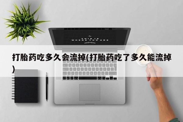 堕胎药怎么购买打胎药吃多久会流掉(打胎药吃了多久能流掉)