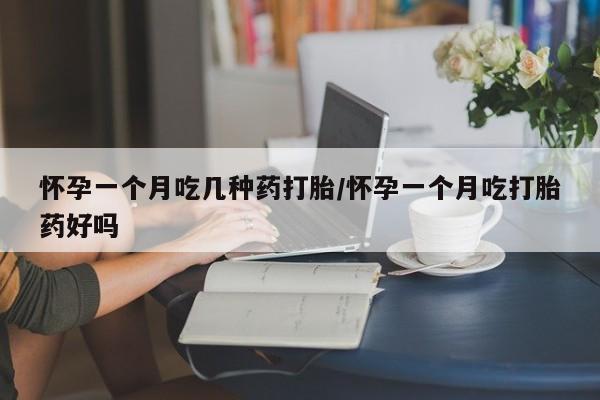 堕胎药怎么购买怀孕一个月吃几种药打胎/怀孕一个月吃打胎药好吗