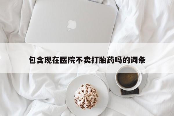 堕胎药怎么购买包含现在医院不卖打胎药吗的词条