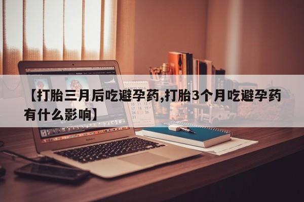 堕胎药怎么购买【打胎三月后吃避孕药,打胎3个月吃避孕药有什么影响】